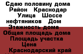 Сдаю половину дома › Район ­ Краснодар › Улица ­ Шоссе нефтяников › Дом ­ 6 › Этажность дома ­ 2 › Общая площадь дома ­ 6 › Площадь участка ­ 60 › Цена ­ 18 000 - Краснодарский край Недвижимость » Дома, коттеджи, дачи аренда   
